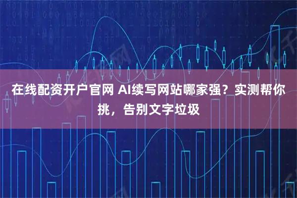 在线配资开户官网 AI续写网站哪家强？实测帮你挑，告别文字垃圾