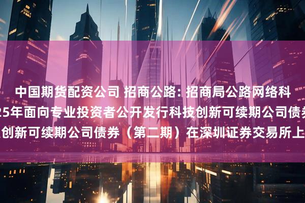 中国期货配资公司 招商公路: 招商局公路网络科技控股股份有限公司2025年面向专业投资者公开发行科技创新可续期公司债券（第二期）在深圳证券交易所上市的公告