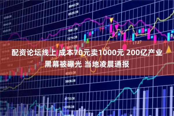 配资论坛线上 成本70元卖1000元 200亿产业黑幕被曝光 当地凌晨通报