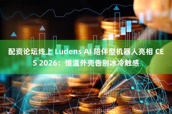 配资论坛线上 Ludens AI 陪伴型机器人亮相 CES 2026：恒温外壳告别冰冷触感