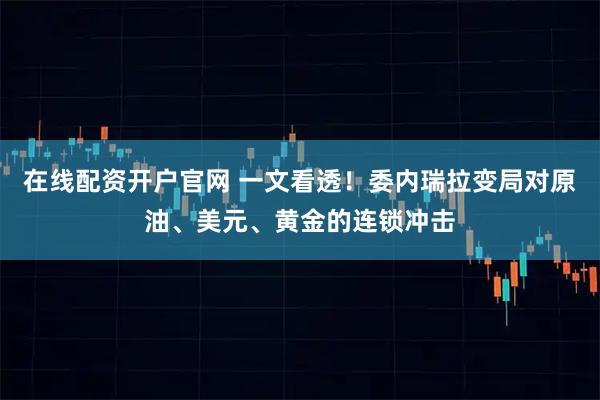 在线配资开户官网 一文看透！委内瑞拉变局对原油、美元、黄金的连锁冲击