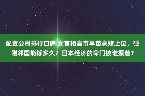 配资公司排行口碑 女首相高市早苗豪赌上位,硬刚邻国能撑多久?日本经济的命门被谁攥着?
