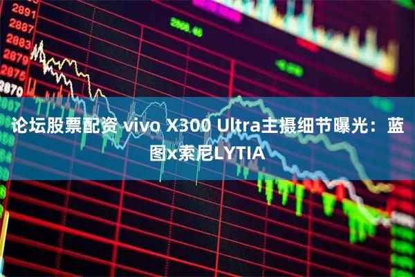 论坛股票配资 vivo X300 Ultra主摄细节曝光：蓝图x索尼LYTIA