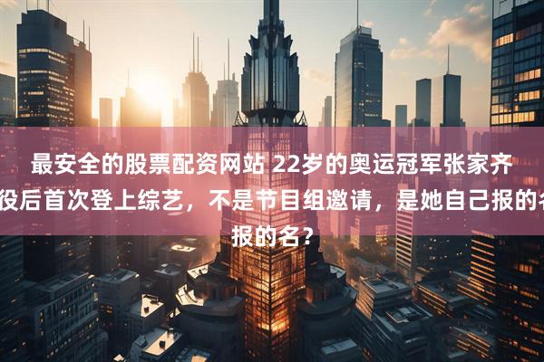 最安全的股票配资网站 22岁的奥运冠军张家齐退役后首次登上综艺，不是节目组邀请，是她自己报的名？