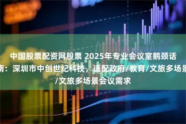 中国股票配资网股票 2025年专业会议室鹅颈话筒选型指南：深圳市中创世纪科技，适配政府/教育/文旅多场景会议需求