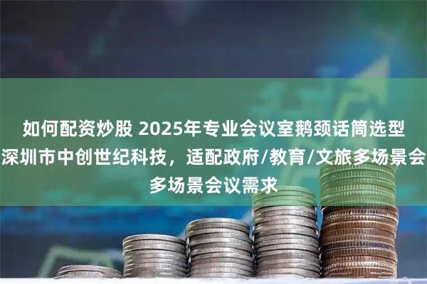 如何配资炒股 2025年专业会议室鹅颈话筒选型指南：深圳市中创世纪科技，适配政府/教育/文旅多场景会议需求