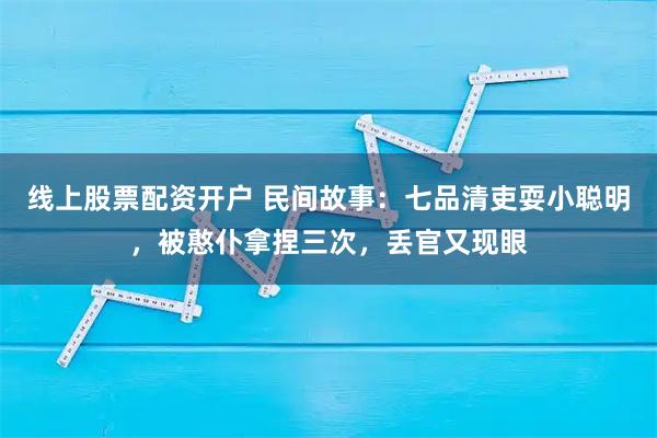 线上股票配资开户 民间故事:七品清吏耍小聪明,被憨仆拿捏三次,丢官又现眼