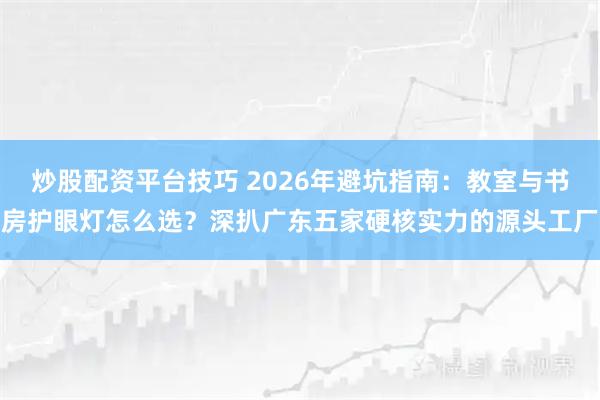 炒股配资平台技巧 2026年避坑指南：教室与书房护眼灯怎么选？深扒广东五家硬核实力的源头工厂