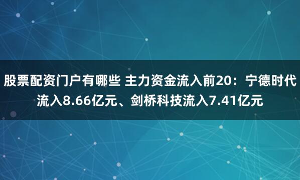 股票配资门户有哪些 主力资金流入前20：宁德时代流入8.66亿元、剑桥科技流入7.41亿元