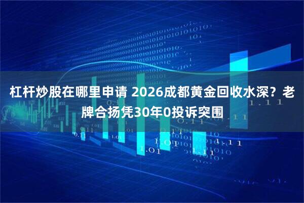 杠杆炒股在哪里申请 2026成都黄金回收水深？老牌合扬凭30年0投诉突围