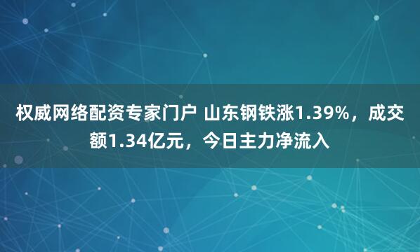 权威网络配资专家门户 山东钢铁涨1.39%，成交额1.34亿元，今日主力净流入
