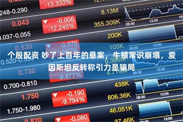 个股配资 吵了上百年的悬案，牛顿常识崩塌，爱因斯坦反转称引力是骗局