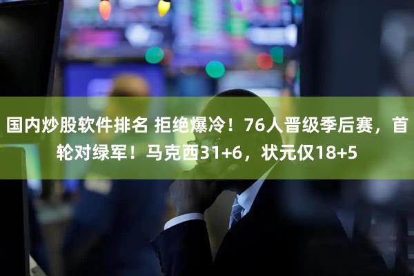 国内炒股软件排名 拒绝爆冷！76人晋级季后赛，首轮对绿军！马克西31+6，状元仅18+5