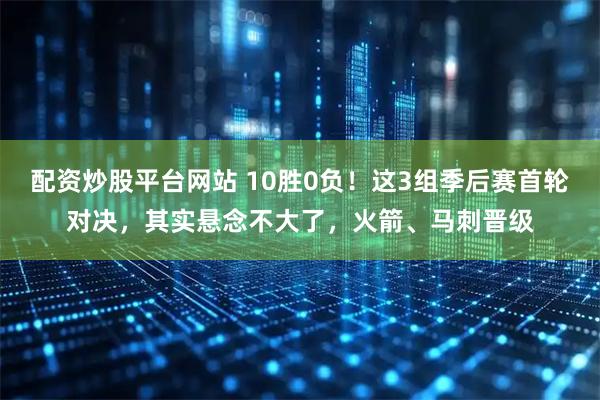 配资炒股平台网站 10胜0负！这3组季后赛首轮对决，其实悬念不大了，火箭、马刺晋级