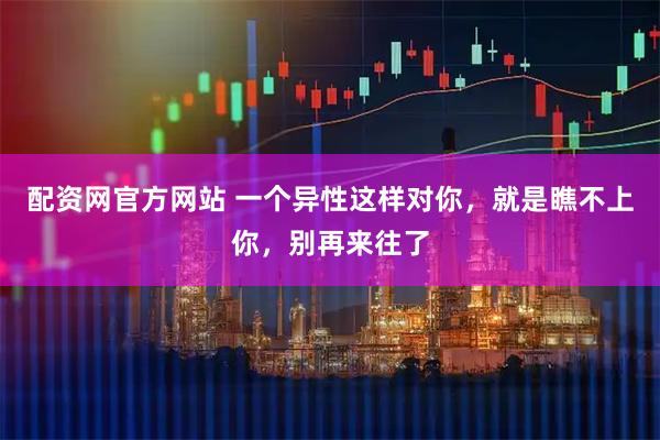 配资网官方网站 一个异性这样对你，就是瞧不上你，别再来往了
