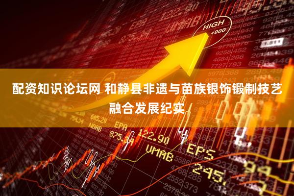 配资知识论坛网 和静县非遗与苗族银饰锻制技艺融合发展纪实