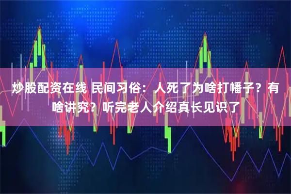炒股配资在线 民间习俗：人死了为啥打幡子？有啥讲究？听完老人介绍真长见识了