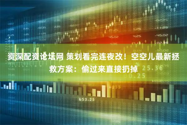 资深配资论坛网 策划看完连夜改！空空儿最新拯救方案：偷过来直接扔掉