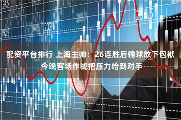 配资平台排行 上海主帅：26连胜后输球放下包袱 今晚客场作战把压力给到对手