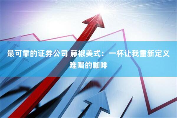 最可靠的证券公司 藤椒美式：一杯让我重新定义难喝的咖啡