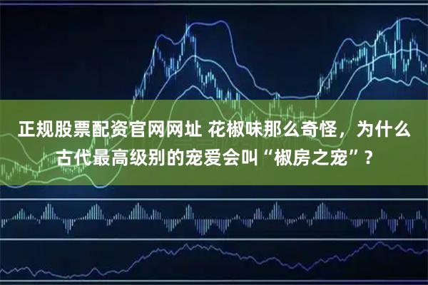 正规股票配资官网网址 花椒味那么奇怪，为什么古代最高级别的宠爱会叫“椒房之宠”？