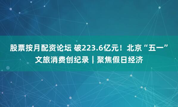 股票按月配资论坛 破223.6亿元！北京“五一”文旅消费创纪录｜聚焦假日经济