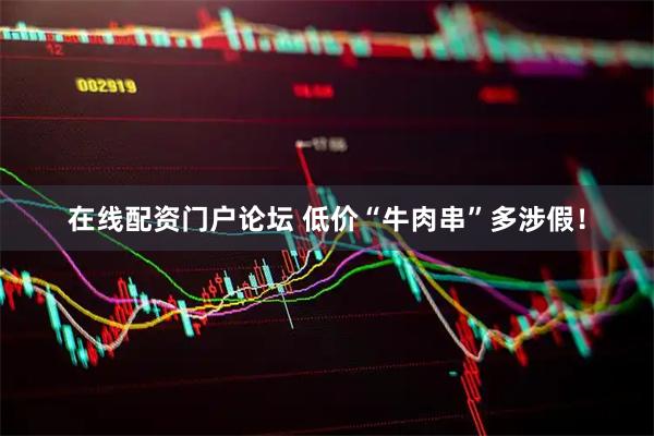 在线配资门户论坛 低价“牛肉串”多涉假！