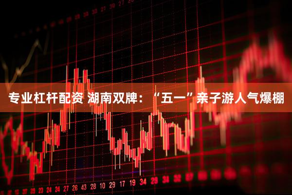专业杠杆配资 湖南双牌：“五一”亲子游人气爆棚