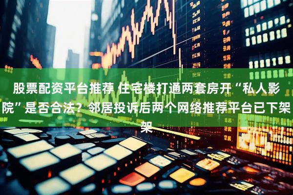 股票配资平台推荐 住宅楼打通两套房开“私人影院”是否合法？邻居投诉后两个网络推荐平台已下架