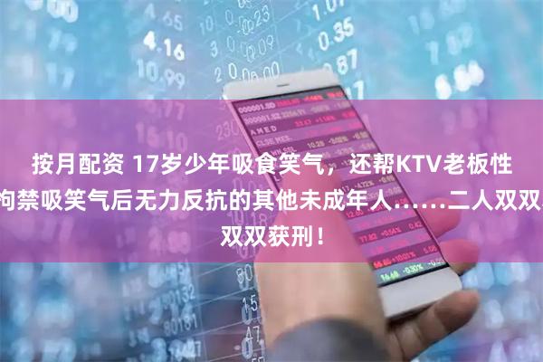 按月配资 17岁少年吸食笑气，还帮KTV老板性侵、拘禁吸笑气后无力反抗的其他未成年人……二人双双获刑！