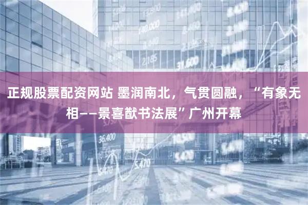 正规股票配资网站 墨润南北，气贯圆融，“有象无相——景喜猷书法展”广州开幕