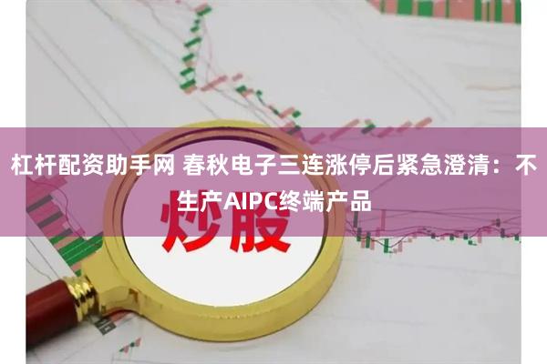 杠杆配资助手网 春秋电子三连涨停后紧急澄清:不生产AIPC终端产品