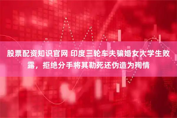股票配资知识官网 印度三轮车夫骗婚女大学生败露,拒绝分手将其勒死还伪造为殉情